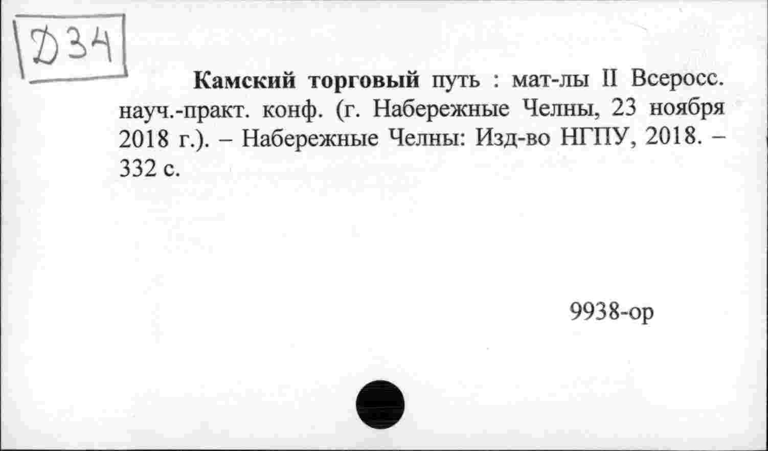 ﻿
Камский торговый путь : мат-лы II Всеросс.
науч.-практ. конф. (г. Набережные Челны, 23 ноября 2018 г.). - Набережные Челны: Изд-во НГПУ, 2018. -
332 с.
9938-ор